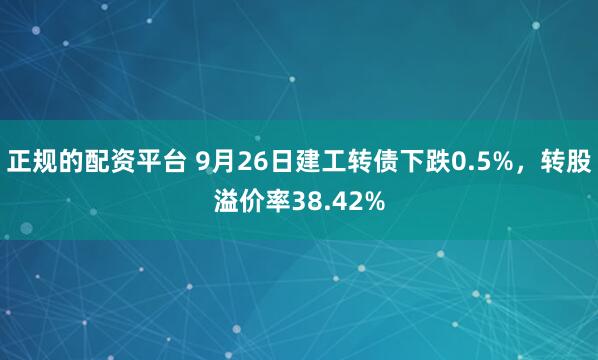 正规的配资平台 9月26日建工转债下跌0.5%，转股溢价率38.42%
