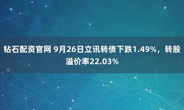 钻石配资官网 9月26日立讯转债下跌1.49%，转股溢价率22.03%