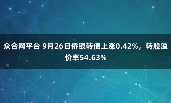 众合网平台 9月26日侨银转债上涨0.42%，转股溢价率54.63%