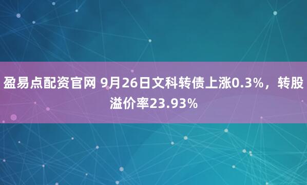 盈易点配资官网 9月26日文科转债上涨0.3%,转股溢价率23.93%