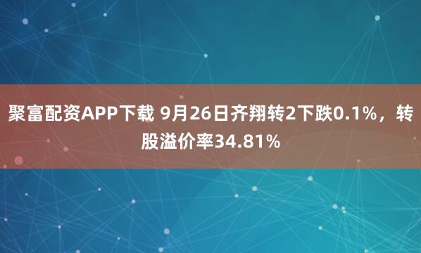 聚富配资APP下载 9月26日齐翔转2下跌0.1%,转股溢价率34.81%