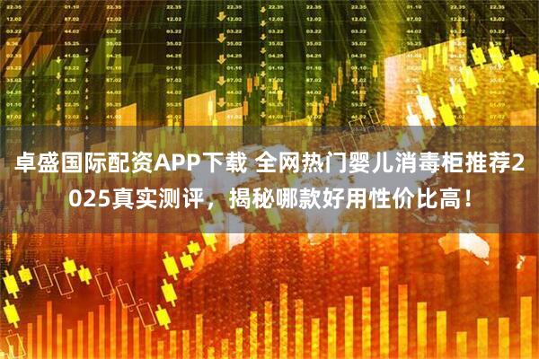 卓盛国际配资APP下载 全网热门婴儿消毒柜推荐2025真实测评,揭秘哪款好用性价比高!