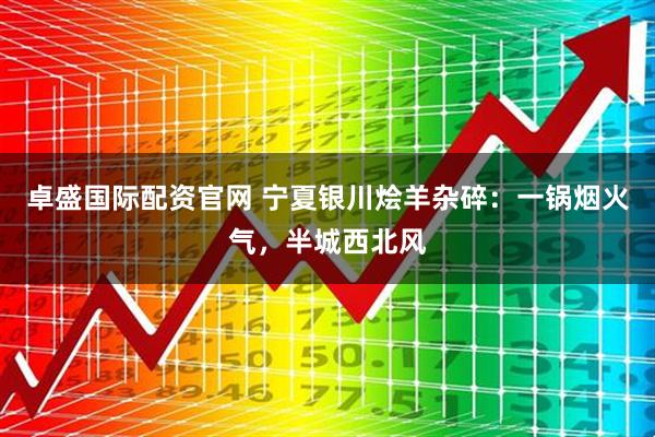 卓盛国际配资官网 宁夏银川烩羊杂碎：一锅烟火气，半城西北风
