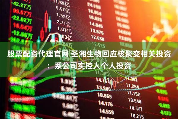 股票配资代理官网 圣湘生物回应核聚变相关投资：系公司实控人个人投资