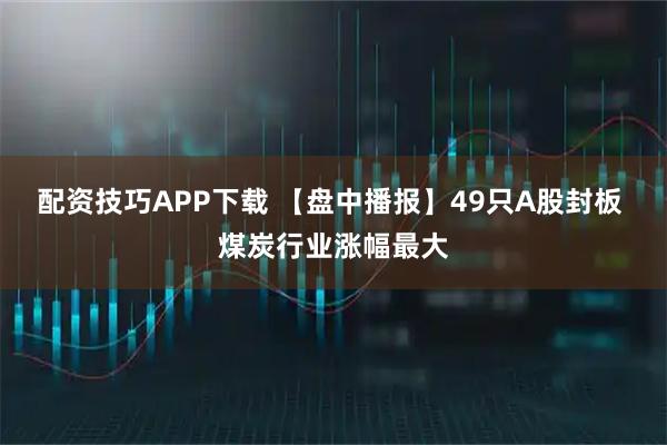 配资技巧APP下载 【盘中播报】49只A股封板 煤炭行业涨幅最大
