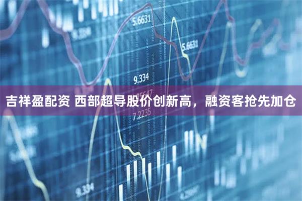 吉祥盈配资 西部超导股价创新高,融资客抢先加仓