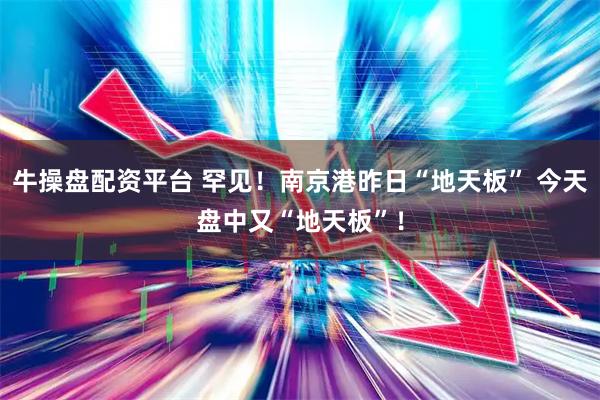 牛操盘配资平台 罕见!南京港昨日“地天板” 今天盘中又“地天板”!