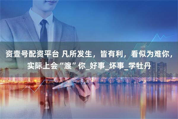 资壹号配资平台 凡所发生,皆有利,看似为难你,实际上会“渡”你_好事_坏事_学牡丹