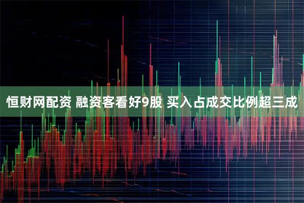 恒财网配资 融资客看好9股 买入占成交比例超三成