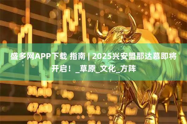 盛多网APP下载 指南 | 2025兴安盟那达慕即将开启!_草原_文化_方阵