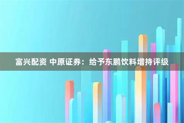 富兴配资 中原证券:给予东鹏饮料增持评级