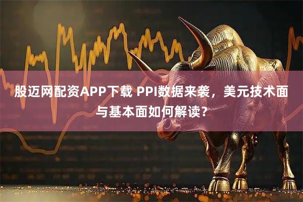 股迈网配资APP下载 PPI数据来袭，美元技术面与基本面如何解读？
