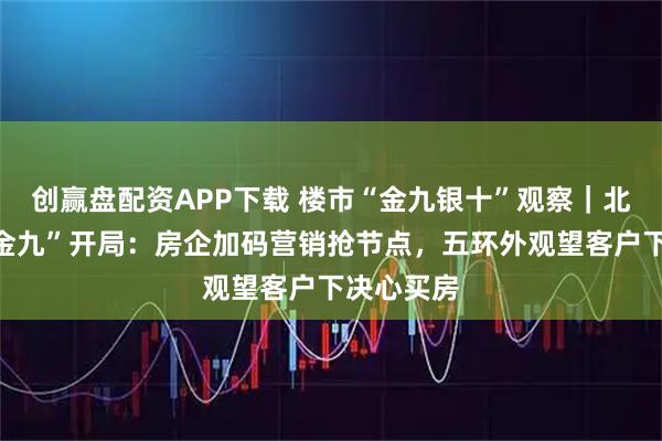 创赢盘配资APP下载 楼市“金九银十”观察｜北京楼市“金九”开局：房企加码营销抢节点，五环外观望客户下决心买房