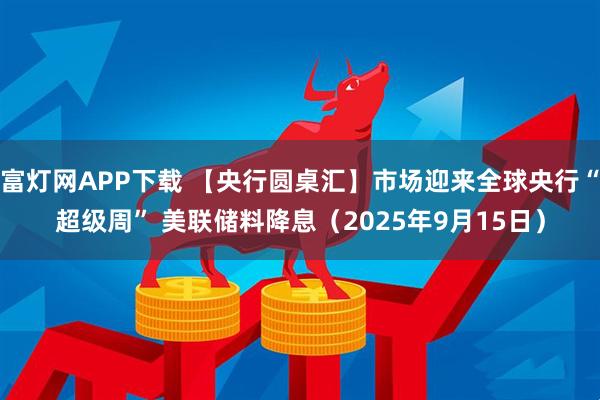 富灯网APP下载 【央行圆桌汇】市场迎来全球央行“超级周” 美联储料降息(2025年9月15日)