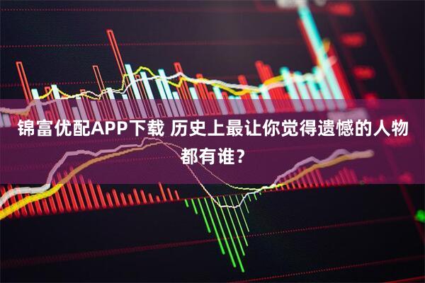 锦富优配APP下载 历史上最让你觉得遗憾的人物都有谁?