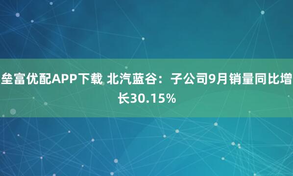 垒富优配APP下载 北汽蓝谷：子公司9月销量同比增长30.15%