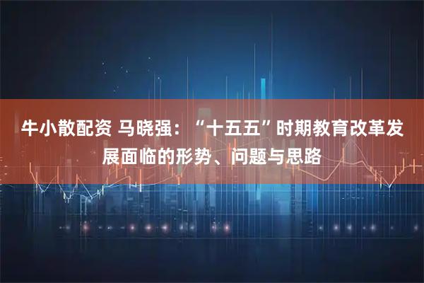 牛小散配资 马晓强：“十五五”时期教育改革发展面临的形势、问题与思路