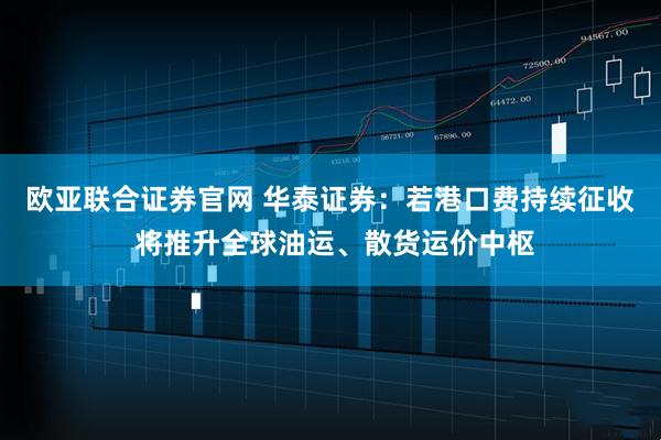 欧亚联合证券官网 华泰证券:若港口费持续征收 将推升全球油运、散货运价中枢