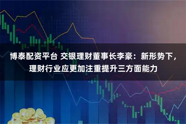 博泰配资平台 交银理财董事长李豪:新形势下,理财行业应更加注重提升三方面能力
