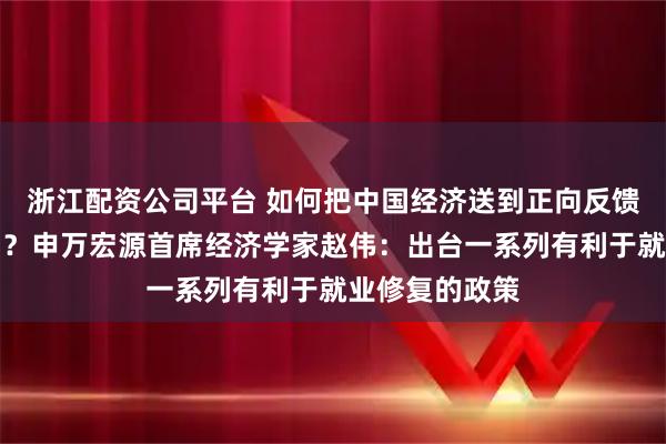 浙江配资公司平台 如何把中国经济送到正向反馈的循环通道中?申万宏源首席经济学家赵伟:出台一系列有利于就业修复的政策