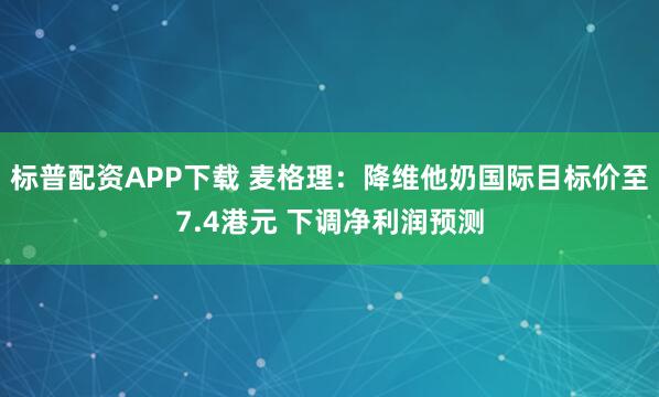 标普配资APP下载 麦格理：降维他奶国际目标价至7.4港元 下调净利润预测