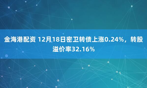 金海港配资 12月18日密卫转债上涨0.24%，转股溢价率32.16%