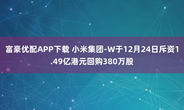 富豪优配APP下载 小米集团-W于12月24日斥资1.49亿港元回购380万股