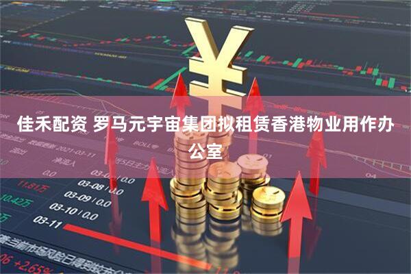 佳禾配资 罗马元宇宙集团拟租赁香港物业用作办公室