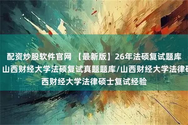 配资炒股软件官网 【最新版】26年法硕复试题库566题汇编：山西财经大学法硕复试真题题库/山西财经大学法律硕士复试经验