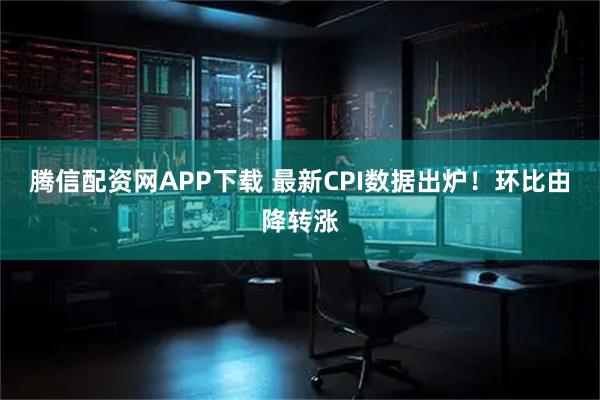 腾信配资网APP下载 最新CPI数据出炉！环比由降转涨