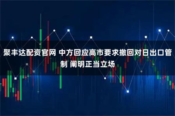 聚丰达配资官网 中方回应高市要求撤回对日出口管制 阐明正当立场