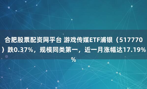 合肥股票配资网平台 游戏传媒ETF浦银（517770）跌0.37%，规模同类第一，近一月涨幅达17.19%