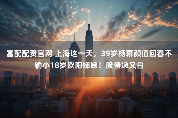 富配配资官网 上海这一天，39岁杨幂颜值回春不输小18岁欧阳娣娣！脸蛋嫩又白