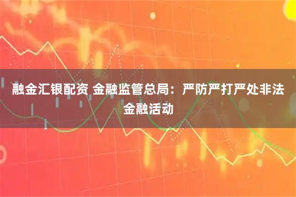 融金汇银配资 金融监管总局：严防严打严处非法金融活动