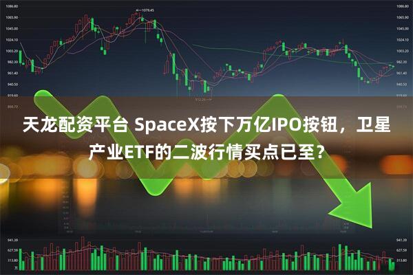天龙配资平台 SpaceX按下万亿IPO按钮，卫星产业ETF的二波行情买点已至？