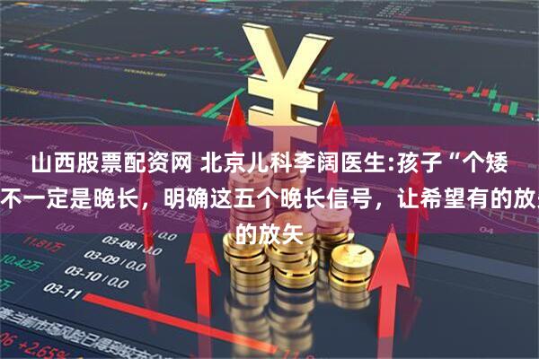 山西股票配资网 北京儿科李阔医生:孩子“个矮”不一定是晚长，明确这五个晚长信号，让希望有的放矢