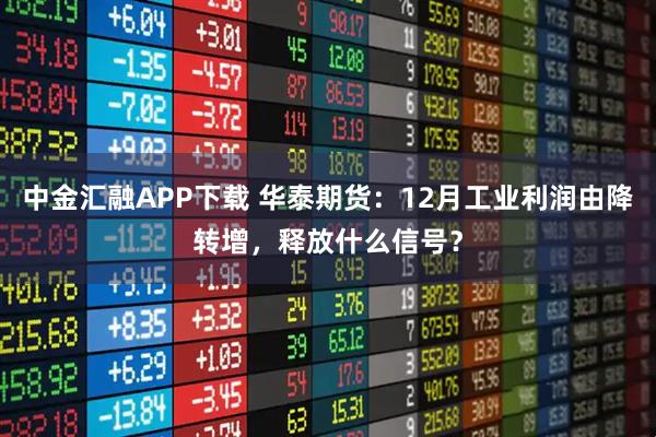 中金汇融APP下载 华泰期货：12月工业利润由降转增，释放什么信号？