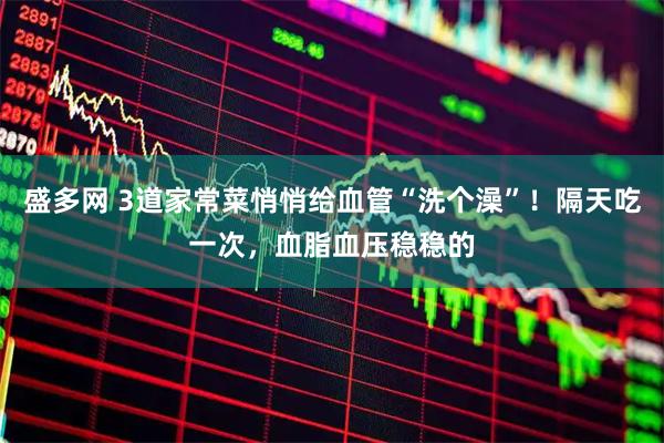 盛多网 3道家常菜悄悄给血管“洗个澡”！隔天吃一次，血脂血压稳稳的