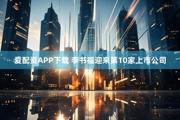 爱配资APP下载 李书福迎来第10家上市公司