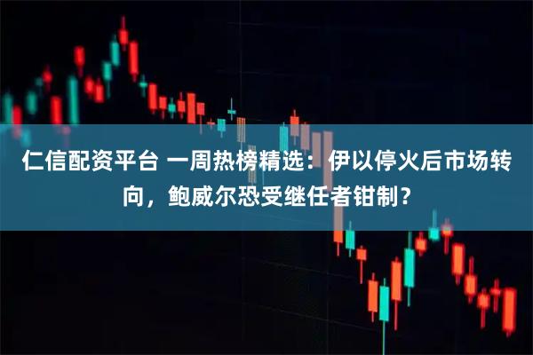 仁信配资平台 一周热榜精选：伊以停火后市场转向，鲍威尔恐受继任者钳制？