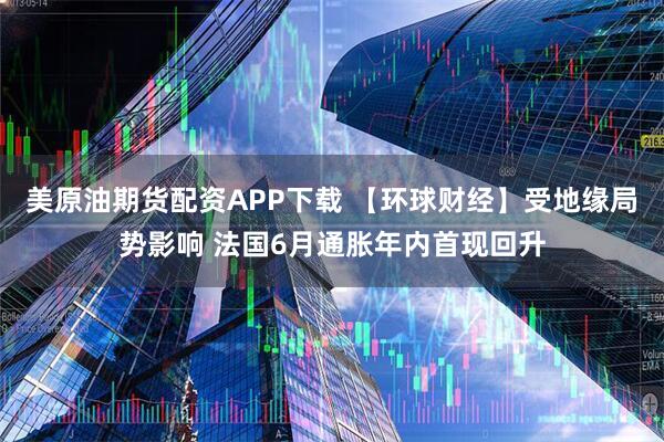 美原油期货配资APP下载 【环球财经】受地缘局势影响 法国6月通胀年内首现回升