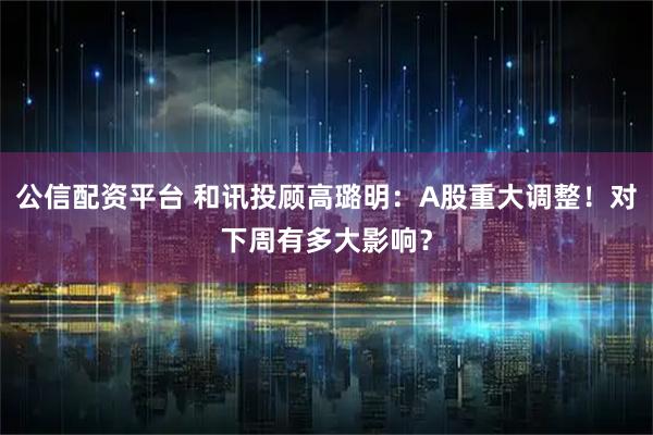 公信配资平台 和讯投顾高璐明：A股重大调整！对下周有多大影响？