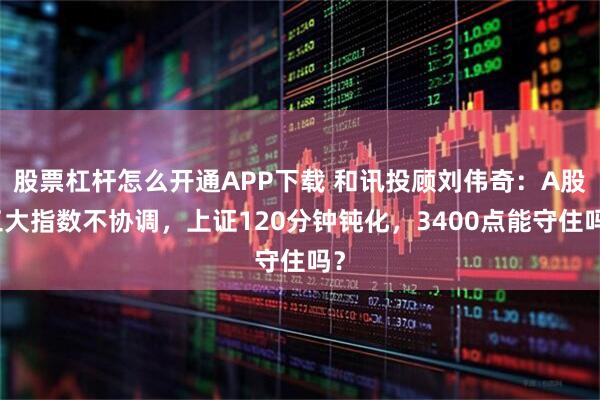 股票杠杆怎么开通APP下载 和讯投顾刘伟奇：A股三大指数不协调，上证120分钟钝化，3400点能守住吗？