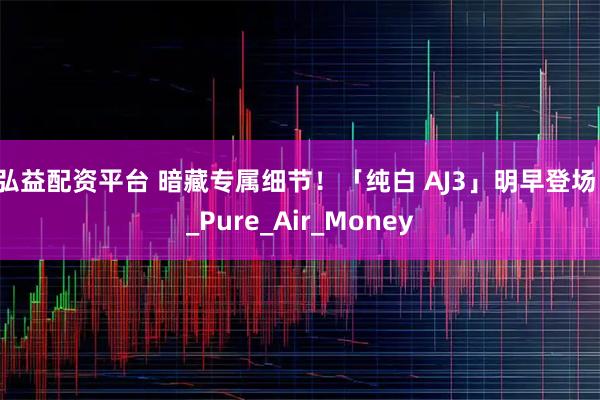 弘益配资平台 暗藏专属细节！「纯白 AJ3」明早登场！_Pure_Air_Money