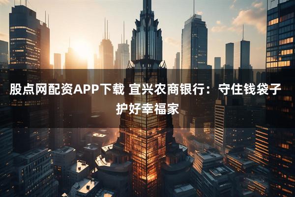 股点网配资APP下载 宜兴农商银行：守住钱袋子 护好幸福家