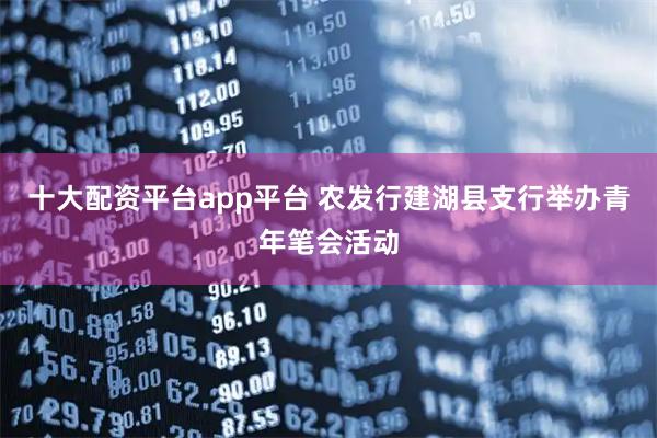十大配资平台app平台 农发行建湖县支行举办青年笔会活动