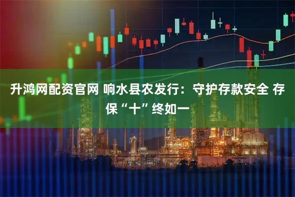 升鸿网配资官网 响水县农发行：守护存款安全 存保“十”终如一