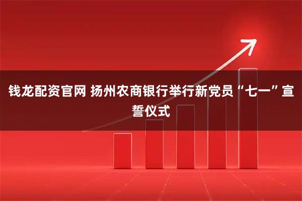 钱龙配资官网 扬州农商银行举行新党员“七一”宣誓仪式