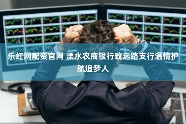乐红网配资官网 溧水农商银行致远路支行温情护航追梦人