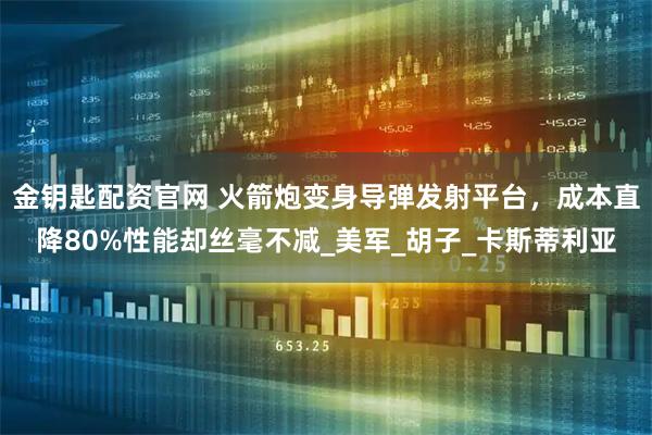 金钥匙配资官网 火箭炮变身导弹发射平台，成本直降80%性能却丝毫不减_美军_胡子_卡斯蒂利亚